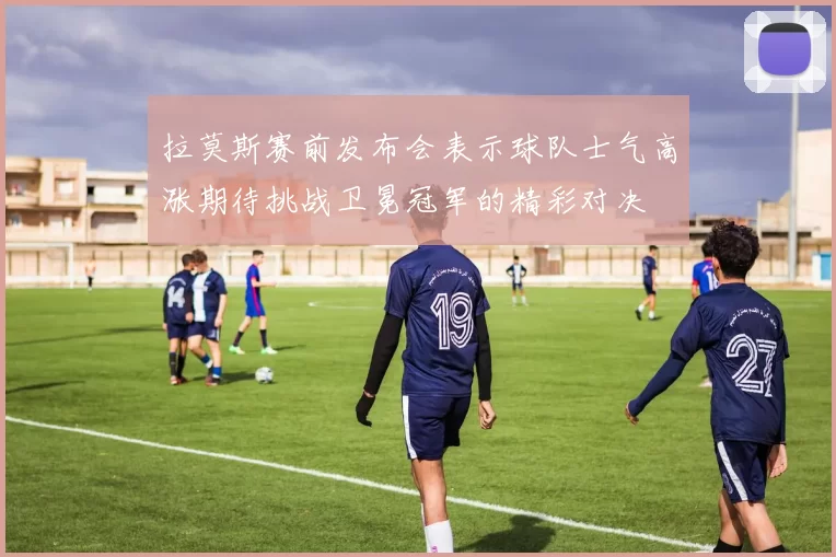 拉莫斯赛前发布会表示球队士气高涨期待挑战卫冕冠军的精彩对决