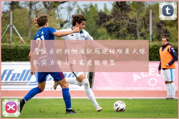 詹俊分析利物浦欧冠逆转难度大球队实力与七年前差距明显