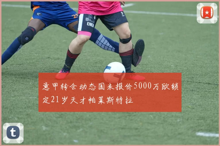 意甲转会动态国米报价5000万欧锁定21岁天才帕莱斯特拉