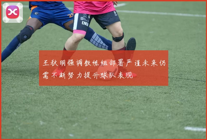 王秋明强调教练组部署严谨未来仍需不断努力提升球队表现