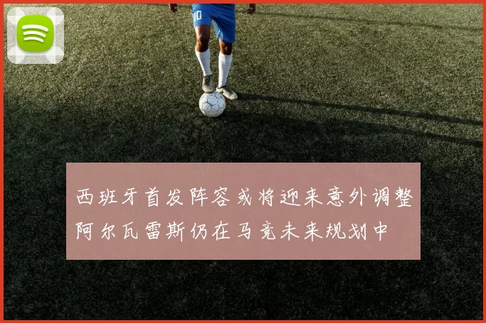 西班牙首发阵容或将迎来意外调整阿尔瓦雷斯仍在马竞未来规划中