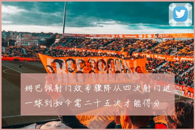 姆巴佩射门效率骤降从四次射门进一球到如今需二十五次才能得分
