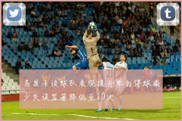 乌度卡谈球队表现提升单打停球减少失误显著降低至10次