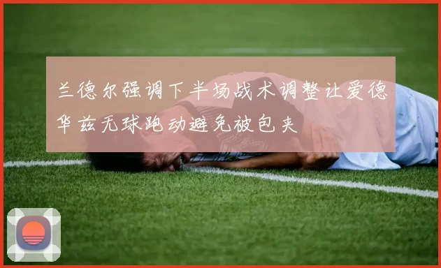 兰德尔强调下半场战术调整让爱德华兹无球跑动避免被包夹