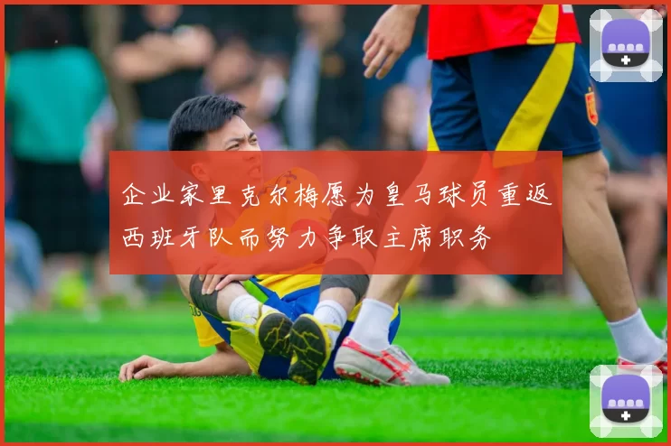 企业家里克尔梅愿为皇马球员重返西班牙队而努力争取主席职务