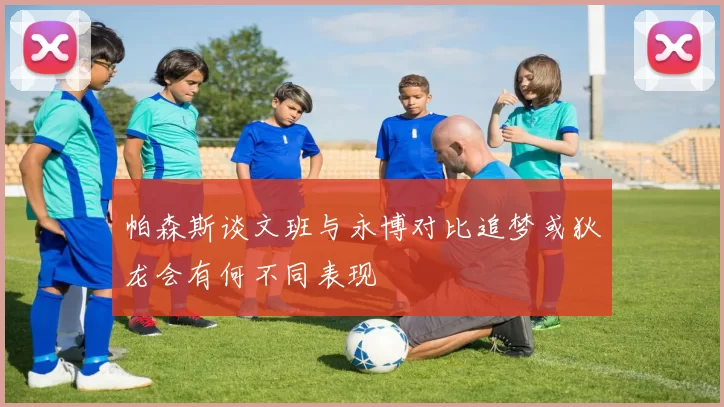 帕森斯谈文班与永博对比追梦或狄龙会有何不同表现