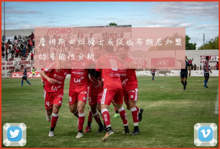詹姆斯回归骑士或促成布朗尼加盟的可能性分析
