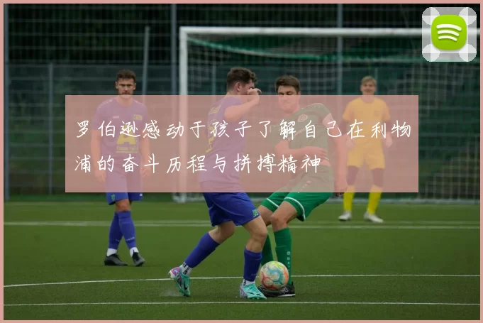 罗伯逊感动于孩子了解自己在利物浦的奋斗历程与拼搏精神
