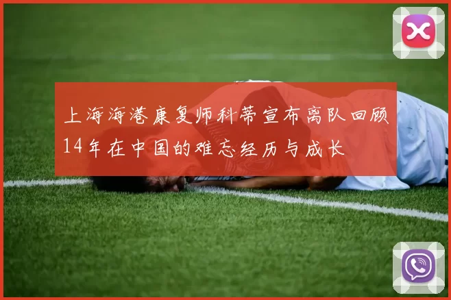 上海海港康复师科蒂宣布离队回顾14年在中国的难忘经历与成长